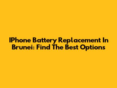IPhone Battery Replacement In Brunei: Find The Best Options