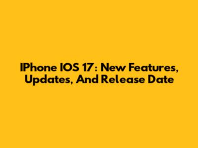IPhone IOS 17: New Features, Updates, And Release Date