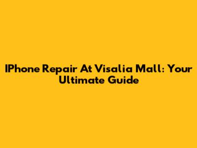 IPhone Repair At Visalia Mall: Your Ultimate Guide