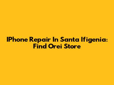 IPhone Repair In Santa Ifigenia: Find Orei Store