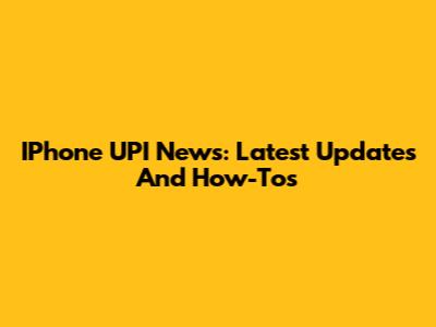 IPhone UPI News: Latest Updates And How-Tos