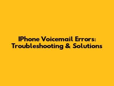 IPhone Voicemail Errors: Troubleshooting & Solutions