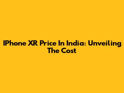 IPhone XR Price In India: Unveiling The Cost