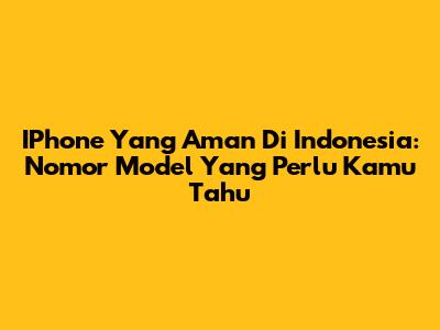 IPhone Yang Aman Di Indonesia: Nomor Model Yang Perlu Kamu Tahu