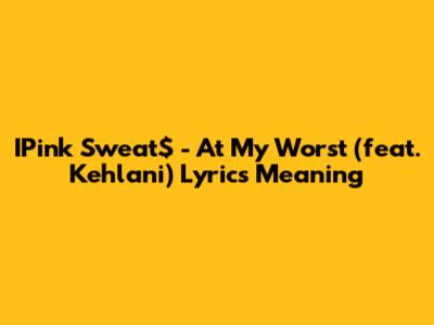 IPink Sweat$ - At My Worst (feat. Kehlani) Lyrics Meaning