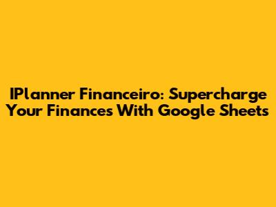 IPlanner Financeiro: Supercharge Your Finances With Google Sheets