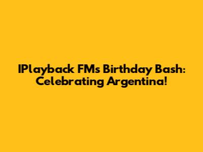 IPlayback FM's Birthday Bash: Celebrating Argentina!
