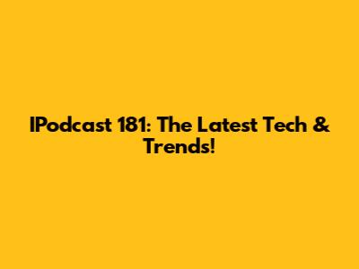 IPodcast 181: The Latest Tech & Trends!