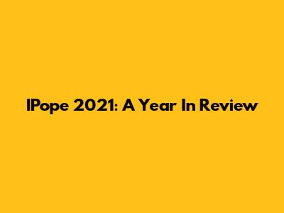 IPope 2021: A Year In Review