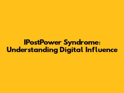 IPostPower Syndrome: Understanding Digital Influence
