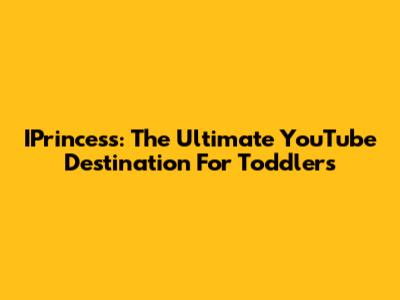 IPrincess: The Ultimate YouTube Destination For Toddlers