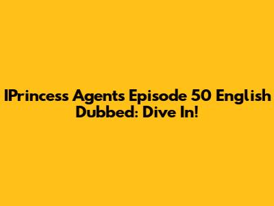 IPrincess Agents Episode 50 English Dubbed: Dive In!