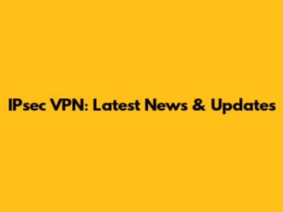 IPsec VPN: Latest News & Updates