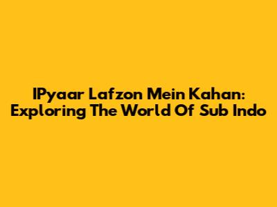 IPyaar Lafzon Mein Kahan: Exploring The World Of Sub Indo