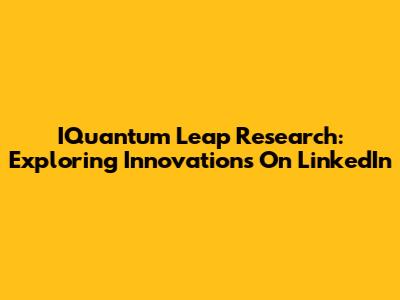 IQuantum Leap Research: Exploring Innovations On LinkedIn