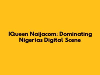IQueen Naijacom: Dominating Nigeria's Digital Scene