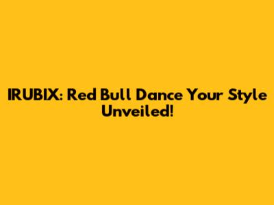 IRUBIX: Red Bull Dance Your Style Unveiled!