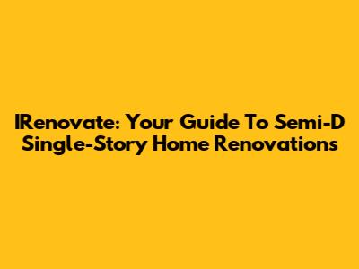 IRenovate: Your Guide To Semi-D Single-Story Home Renovations