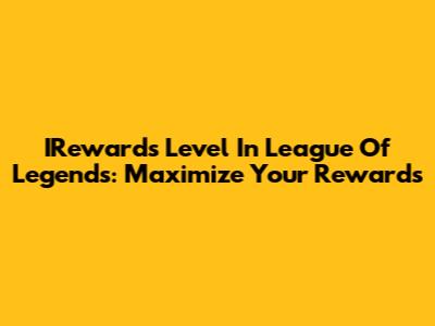 IRewards Level In League Of Legends: Maximize Your Rewards
