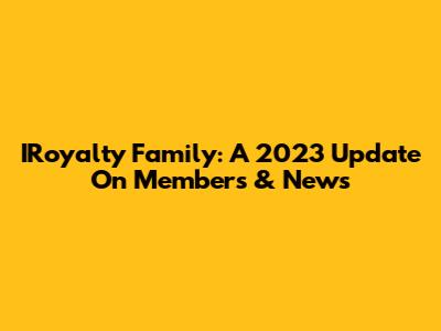 IRoyalty Family: A 2023 Update On Members & News