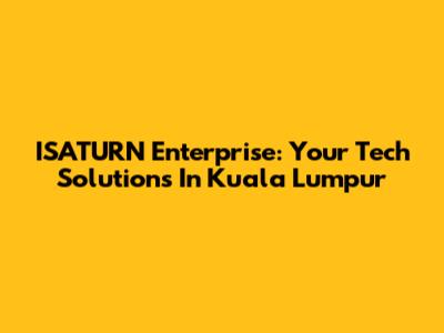 ISATURN Enterprise: Your Tech Solutions In Kuala Lumpur