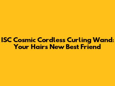ISC Cosmic Cordless Curling Wand: Your Hair's New Best Friend