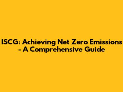 ISCG: Achieving Net Zero Emissions - A Comprehensive Guide