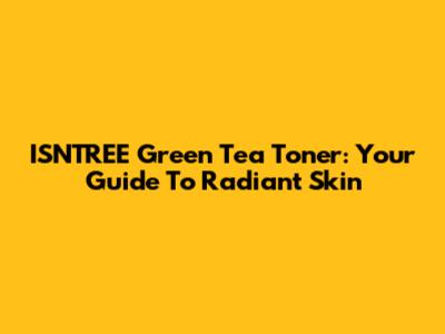 ISNTREE Green Tea Toner: Your Guide To Radiant Skin