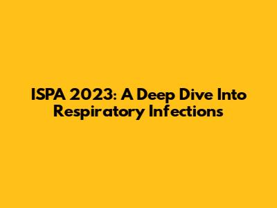 ISPA 2023: A Deep Dive Into Respiratory Infections