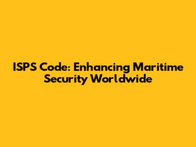 ISPS Code: Enhancing Maritime Security Worldwide