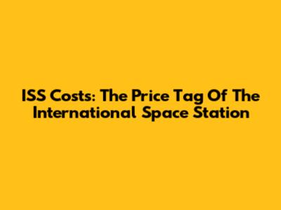 ISS Costs: The Price Tag Of The International Space Station