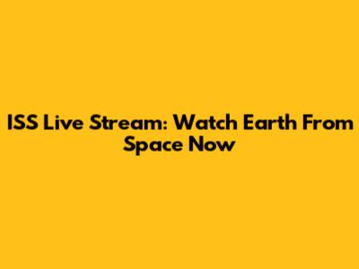 ISS Live Stream: Watch Earth From Space Now