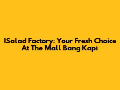 ISalad Factory: Your Fresh Choice At The Mall Bang Kapi