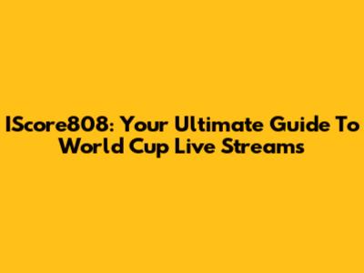 IScore808: Your Ultimate Guide To World Cup Live Streams