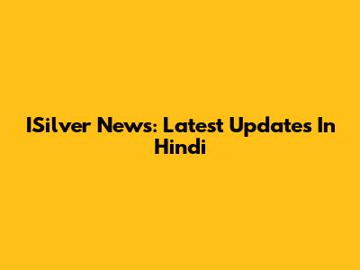 ISilver News: Latest Updates In Hindi