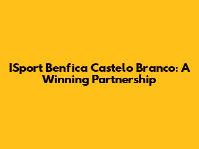 ISport Benfica Castelo Branco: A Winning Partnership