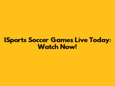 ISports Soccer Games Live Today: Watch Now!