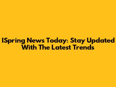 ISpring News Today: Stay Updated With The Latest Trends