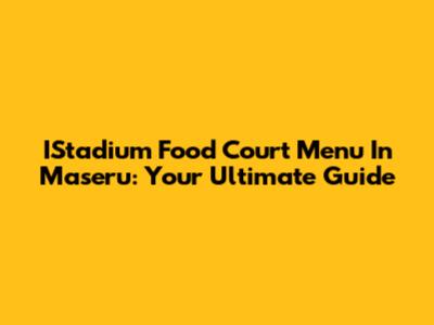 IStadium Food Court Menu In Maseru: Your Ultimate Guide