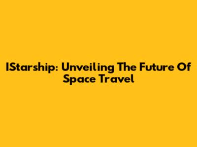 IStarship: Unveiling The Future Of Space Travel