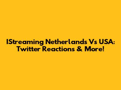 IStreaming Netherlands Vs USA: Twitter Reactions & More!