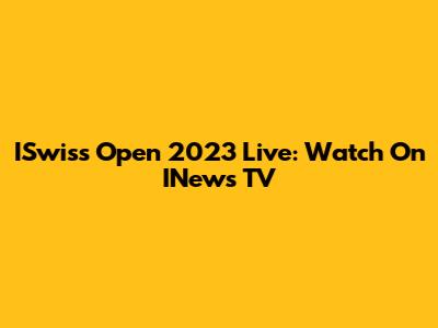 ISwiss Open 2023 Live: Watch On INews TV
