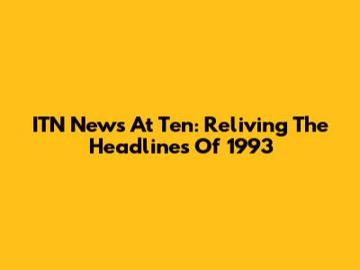 ITN News At Ten: Reliving The Headlines Of 1993