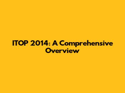 ITOP 2014: A Comprehensive Overview