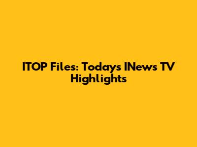 ITOP Files: Today's INews TV Highlights