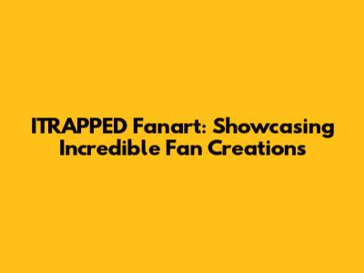 ITRAPPED Fanart: Showcasing Incredible Fan Creations