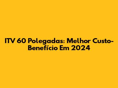 ITV 60 Polegadas: Melhor Custo-Benefício Em 2024