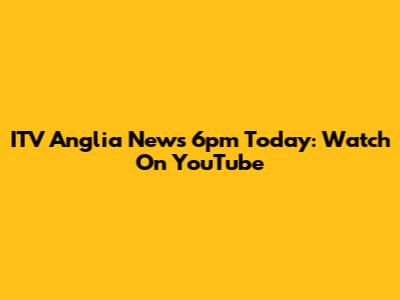 ITV Anglia News 6pm Today: Watch On YouTube