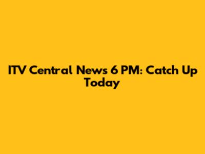 ITV Central News 6 PM: Catch Up Today