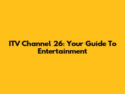 ITV Channel 26: Your Guide To Entertainment